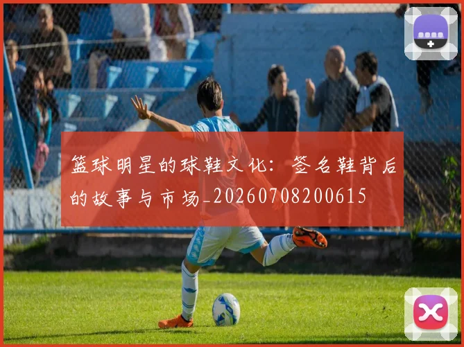 篮球明星的球鞋文化:签名鞋背后的故事与市场_20260708200615